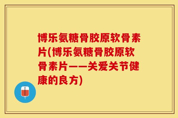 博乐氨糖骨胶原软骨素片(博乐氨糖骨胶原软骨素片——关爱关节健康的良方)