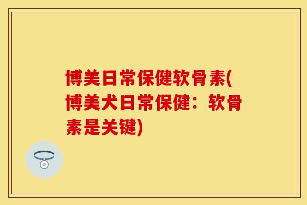 博美日常保健软骨素(博美犬日常保健：软骨素是关键)