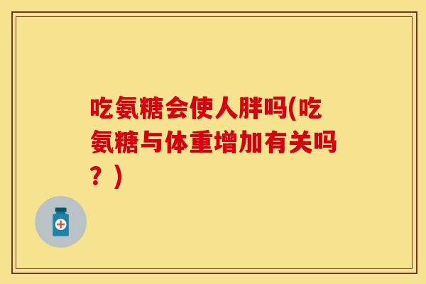吃氨糖会使人胖吗(吃氨糖与体重增加有关吗？)