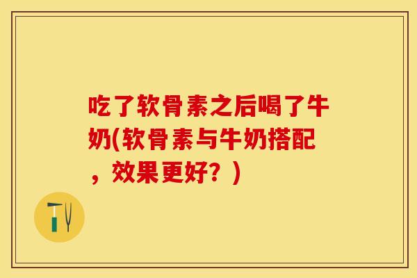 吃了软骨素之后喝了牛奶(软骨素与牛奶搭配，效果更好？)