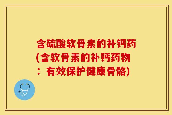 含硫酸软骨素的补钙药(含软骨素的补钙药物：有效保护健康骨骼)