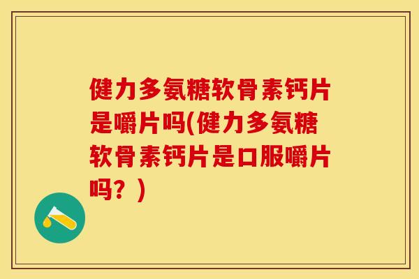 健力多氨糖软骨素钙片是嚼片吗(健力多氨糖软骨素钙片是口服嚼片吗？)