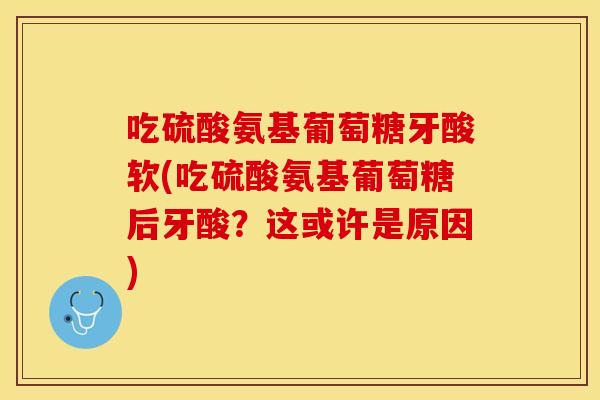 吃硫酸氨基葡萄糖牙酸软(吃硫酸氨基葡萄糖后牙酸？这或许是原因)