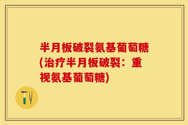 半月板破裂氨基葡萄糖(治疗半月板破裂：重视氨基葡萄糖)