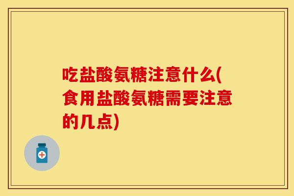 吃盐酸氨糖注意什么(食用盐酸氨糖需要注意的几点) 吃盐酸氨糖注意什么(食用盐酸氨糖需要注意的几点)