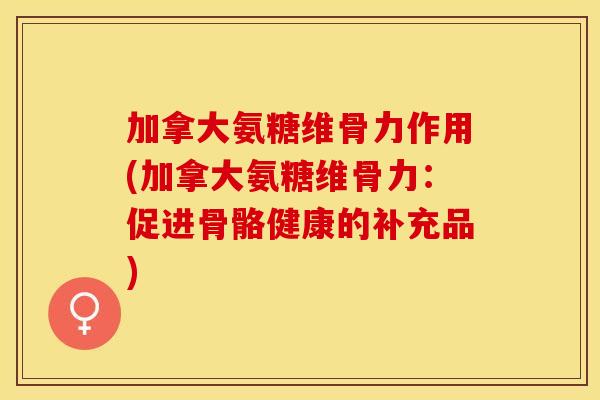 加拿大氨糖维骨力作用(加拿大氨糖维骨力：促进骨骼健康的补充品)