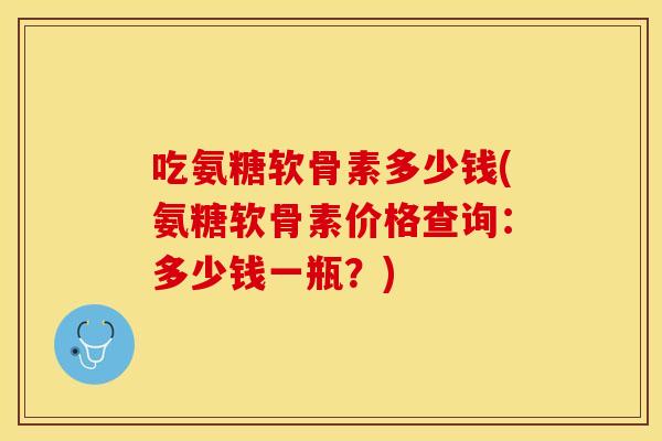 吃氨糖软骨素多少钱(氨糖软骨素价格查询:多少钱一瓶?) 吃氨糖软骨素多少钱(氨糖软骨素价格查询:多少钱一瓶?)