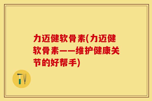 力迈健软骨素(力迈健软骨素——维护健康关节的好帮手)