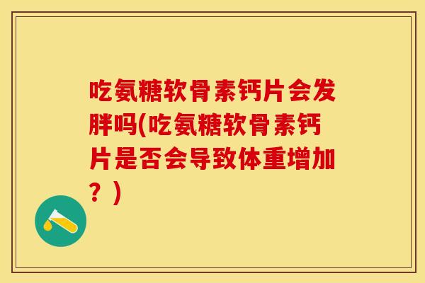 吃氨糖软骨素钙片会发胖吗(吃氨糖软骨素钙片是否会导致体重增加？)