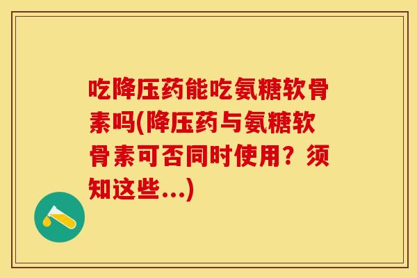 吃药能吃氨糖软骨素吗(药与氨糖软骨素可否同时使用?须知这些...) 吃药能吃氨糖软骨素吗(药与氨糖软骨素可否同时使用?须知这些...)