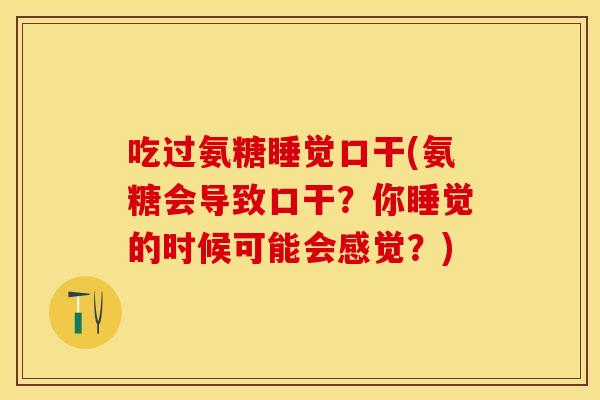 吃过氨糖睡觉口干(氨糖会导致口干？你睡觉的时候可能会感觉？)