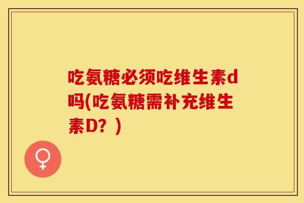 吃氨糖必须吃维生素d吗(吃氨糖需补充维生素D？)