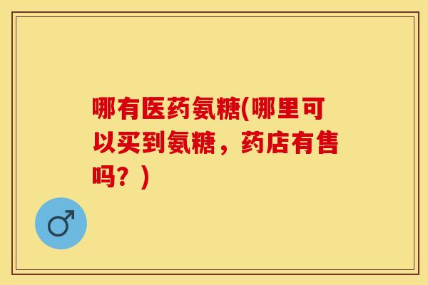 哪有医药氨糖(哪里可以买到氨糖，药店有售吗？)