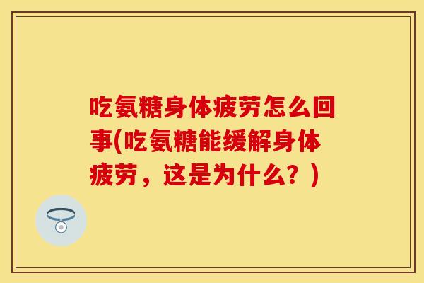 吃氨糖身体疲劳怎么回事(吃氨糖能缓解身体疲劳,这是为什么?) 吃氨糖身体疲劳怎么回事(吃氨糖能缓解身体疲劳,这是为什么?)