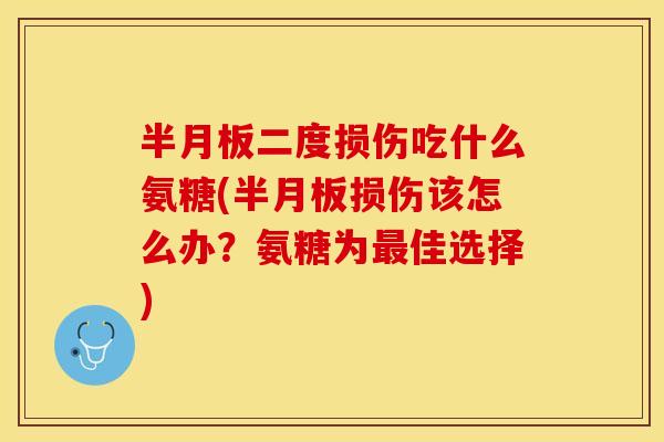 半月板二度损伤吃什么氨糖(半月板损伤该怎么办？氨糖为最佳选择)