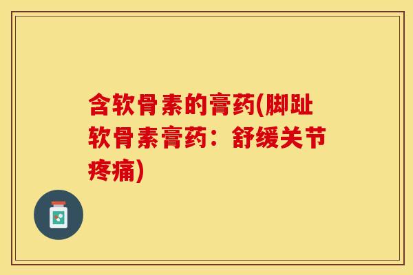 含软骨素的膏药(脚趾软骨素膏药：舒缓关节)