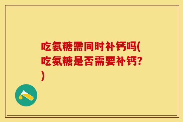 吃氨糖需同时补钙吗(吃氨糖是否需要补钙？)
