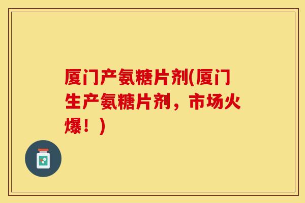 厦门产氨糖片剂(厦门生产氨糖片剂，市场火爆！)