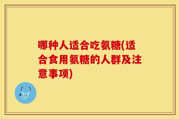 哪种人适合吃氨糖(适合食用氨糖的人群及注意事项)