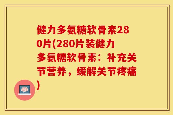 健力多氨糖软骨素280片(280片装健力多氨糖软骨素：补充关节营养，缓解关节疼痛)