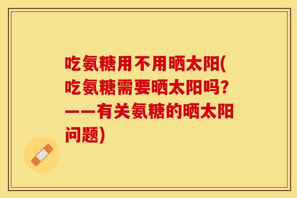 吃氨糖用不用晒太阳(吃氨糖需要晒太阳吗？——有关氨糖的晒太阳问题)
