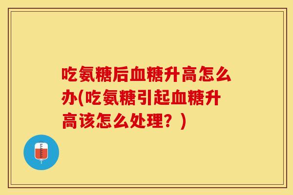 吃氨糖后血糖升高怎么办(吃氨糖引起血糖升高该怎么处理？)
