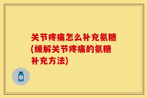 关节疼痛怎么补充氨糖(缓解关节疼痛的氨糖补充方法)