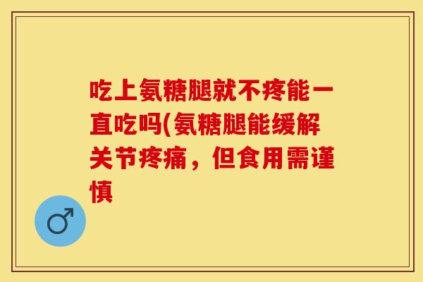 吃上氨糖腿就不疼能一直吃吗(氨糖腿能缓解关节疼痛，但食用需谨慎