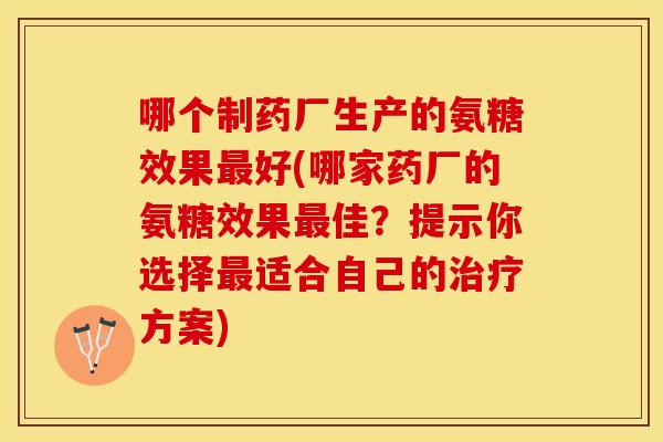 哪个制药厂生产的氨糖效果好(哪家药厂的氨糖效果佳？提示你选择适合自己的方案)