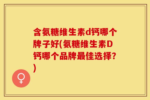含氨糖维生素d钙哪个牌子好(氨糖维生素D钙哪个品牌最佳选择？)