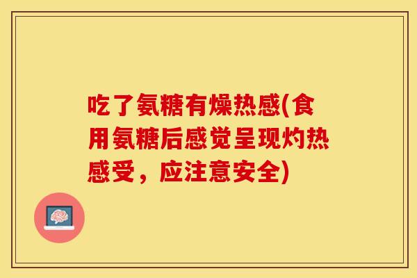 吃了氨糖有燥热感(食用氨糖后感觉呈现灼热感受，应注意安全)