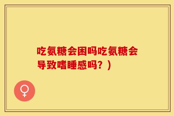 吃氨糖会困吗吃氨糖会导致嗜睡感吗?) 吃氨糖会困吗吃氨糖会导致嗜睡感吗?)