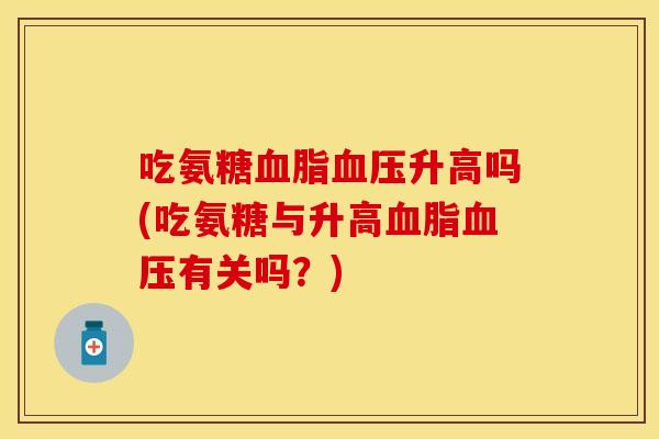 吃氨糖血脂血压升高吗(吃氨糖与升高血脂血压有关吗？)