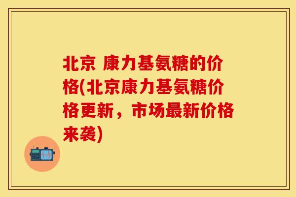 北京 康力基氨糖的价格(北京康力基氨糖价格更新，市场最新价格来袭)