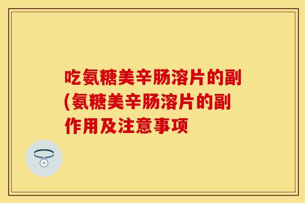 吃氨糖美辛肠溶片的副(氨糖美辛肠溶片的副作用及注意事项