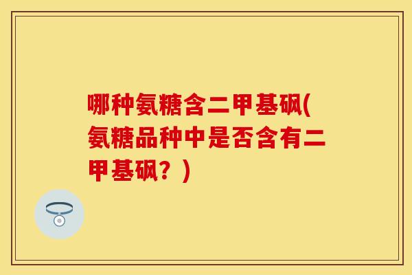 哪种氨糖含二甲基砜(氨糖品种中是否含有二甲基砜？)