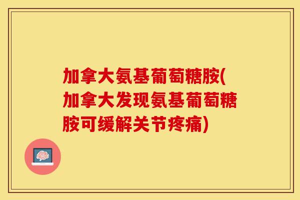 加拿大氨基葡萄糖胺(加拿大发现氨基葡萄糖胺可缓解关节疼痛)