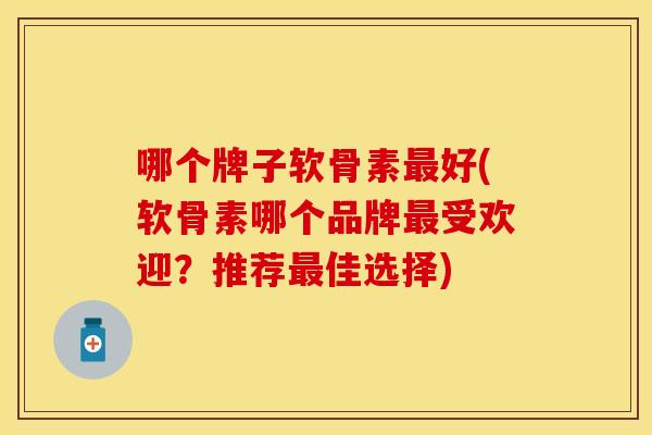 哪个牌子软骨素好(软骨素哪个品牌受欢迎?推荐佳选择) 哪个牌子软骨素好(软骨素哪个品牌受欢迎?推荐佳选择)
