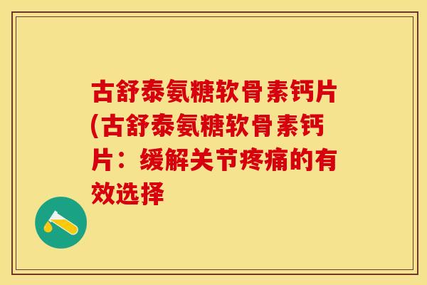 古舒泰氨糖软骨素钙片(古舒泰氨糖软骨素钙片：缓解关节疼痛的有效选择
