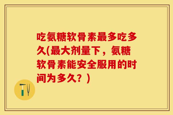 吃氨糖软骨素最多吃多久(最大剂量下，氨糖软骨素能安全服用的时间为多久？)