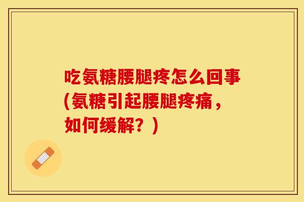 吃氨糖腰腿疼怎么回事(氨糖引起腰腿疼痛，如何缓解？)