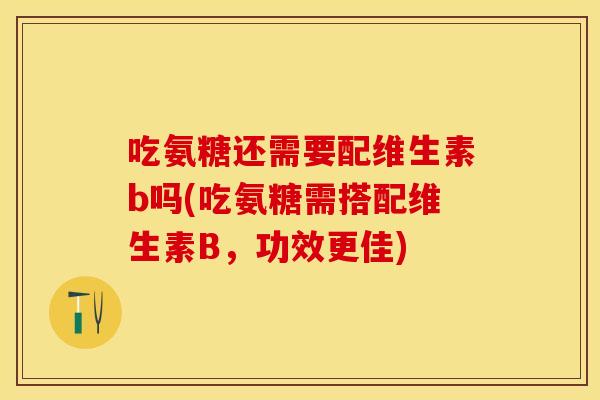 吃氨糖还需要配维生素b吗(吃氨糖需搭配维生素B，功效更佳)