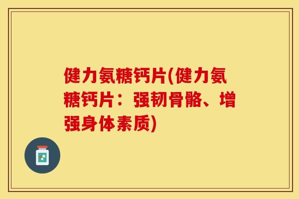 健力氨糖钙片(健力氨糖钙片：强韧骨骼、增强身体素质)