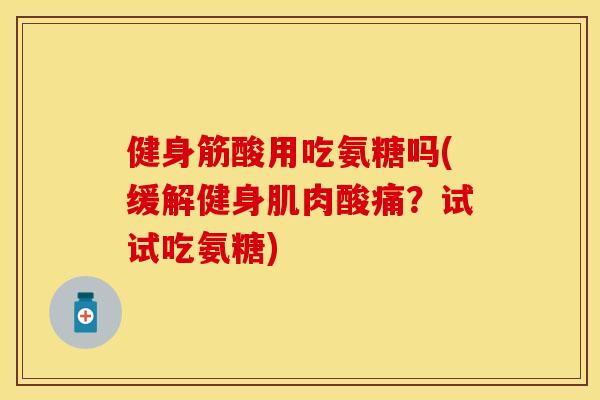 健身筋酸用吃氨糖吗(缓解健身肌肉酸痛？试试吃氨糖)
