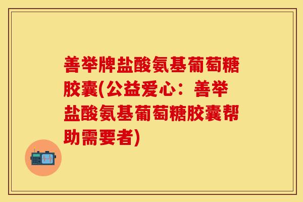 善举牌盐酸氨基葡萄糖胶囊(公益爱心：善举盐酸氨基葡萄糖胶囊帮助需要者)