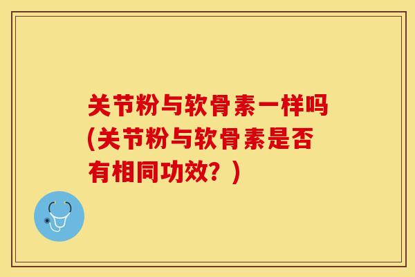 关节粉与软骨素一样吗(关节粉与软骨素是否有相同功效？)