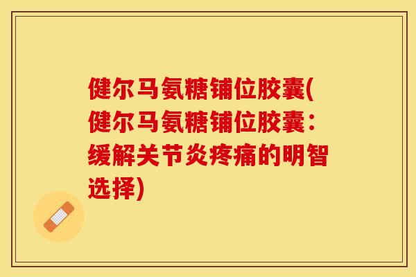 健尔马氨糖铺位胶囊(健尔马氨糖铺位胶囊：缓解关节炎疼痛的明智选择)