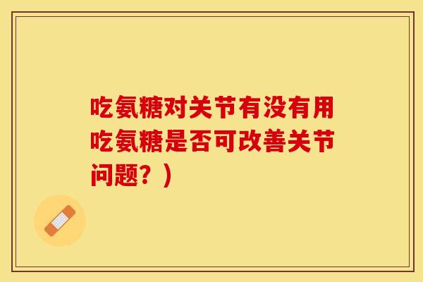 吃氨糖对关节有没有用吃氨糖是否可改善关节问题？)