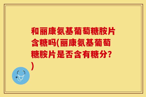 和丽康氨基葡萄糖胺片含糖吗(丽康氨基葡萄糖胺片是否含有糖分?) 和丽康氨基葡萄糖胺片含糖吗(丽康氨基葡萄糖胺片是否含有糖分?)