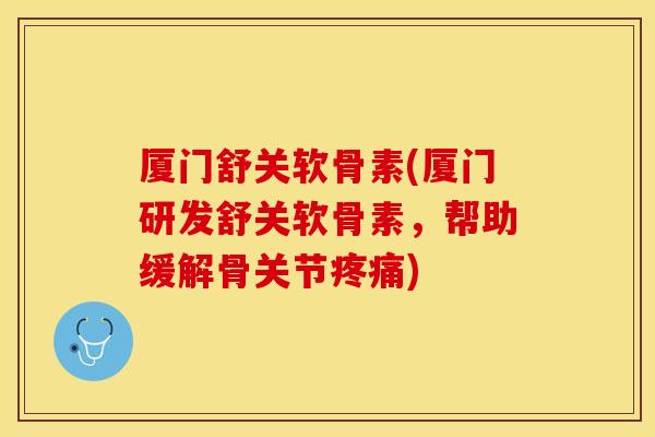 厦门舒关软骨素(厦门研发舒关软骨素，帮助缓解骨关节疼痛)